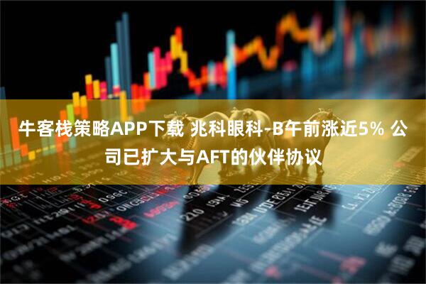 牛客栈策略APP下载 兆科眼科-B午前涨近5% 公司已扩大与AFT的伙伴协议