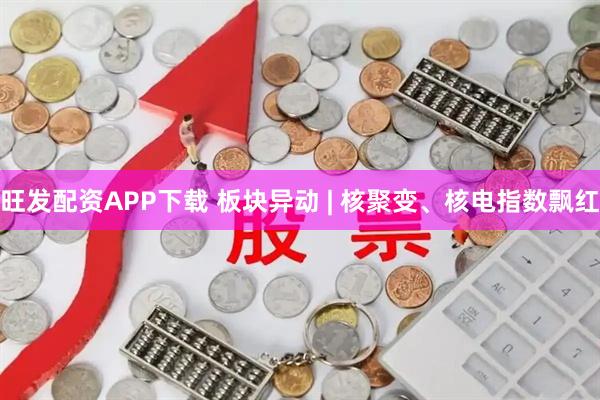旺发配资APP下载 板块异动 | 核聚变、核电指数飘红