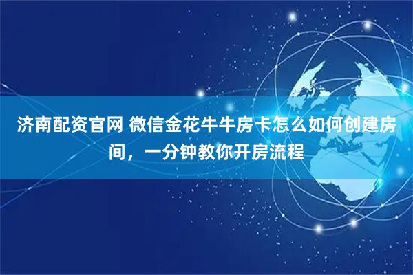 济南配资官网 微信金花牛牛房卡怎么如何创建房间，一分钟教你开房流程